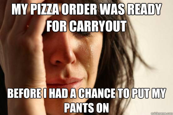 my pizza order was ready for carryout before i had a chance - First World Problems