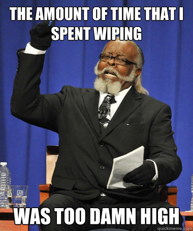 the amount of time that i spent wiping was too damn high - The Rent Is Too Damn High