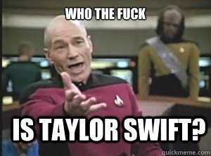 who the fuck is taylor swift - Annoyed Picard