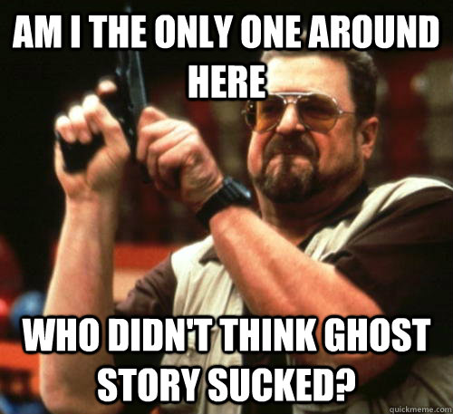 am i the only one around here who didnt think ghost story s - Am I The Only One Around Here