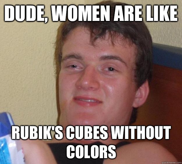 dude women are like rubiks cubes without colors - 10 Guy