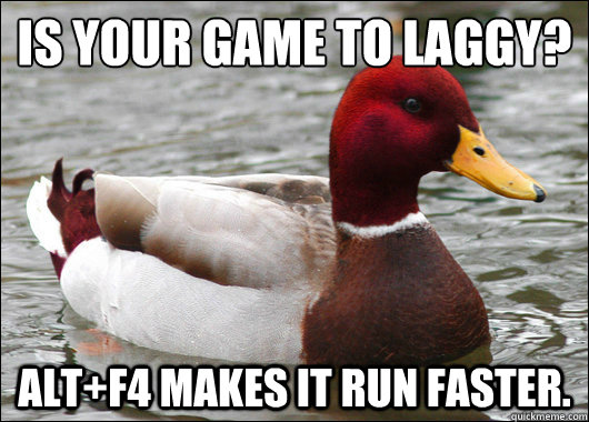 is your game to laggy altf4 makes it run faster - Malicious Advice Mallard