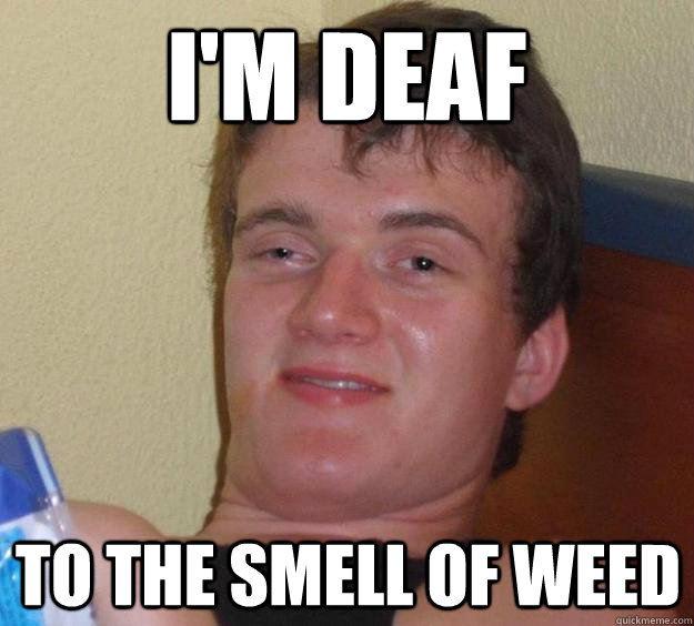 im deaf to the smell of weed - 10 Guy