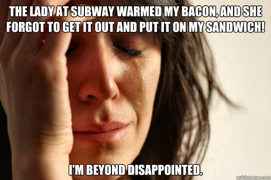 the lady at subway warmed my bacon and she forgot to get it - First World Problems