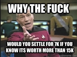 why the fuck would you settle for 7k if you know its worth m - Annoyed Picard