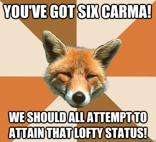 youve got six carma we should all attempt to attain that l - Condescending Fox