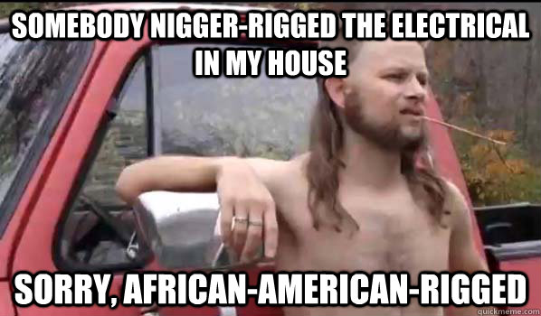 somebody niggerrigged the electrical in my house sorry afr - Almost Politically Correct Redneck