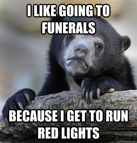 i like going to funerals because i get to run red lights - Confession Bear