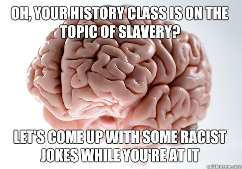 Oh your history class is on the topic of slavery Lets come u - Scumbag Brain