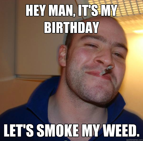 hey man its my birthday lets smoke my weed - Good Guy Greg