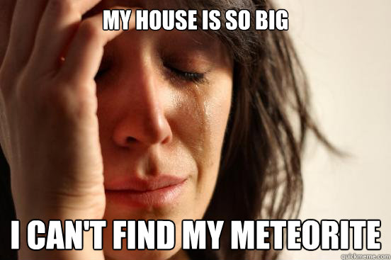 my house is so big i cant find my meteorite - First World Problems
