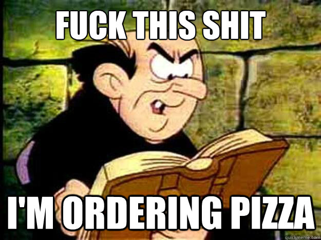 fuck this shit im ordering pizza - Gargamel
