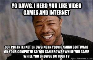 yo dawg i herd you like video games and internet so i put i - Yo Dawg I heard...