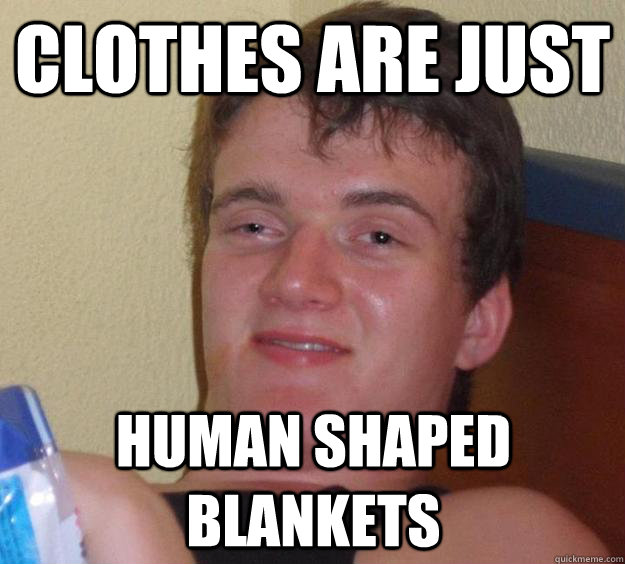 clothes are just human shaped blankets - 10 Guy