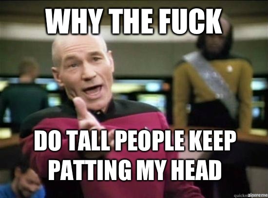 Why the fuck Do tall people keep patting my head - why the fuck picard