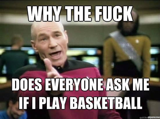 why the fuck does everyone ask me if i play basketball - why the fuck picard