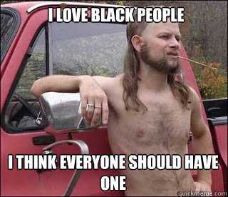 i love black people i think everyone should have one - racist redneck