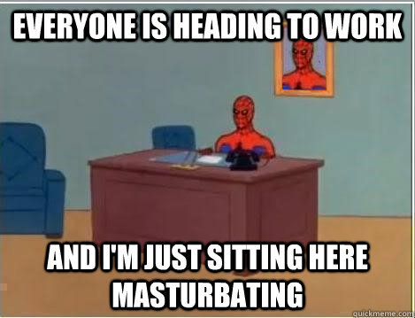 everyone is heading to work and im just sitting here mastur - Im just sitting here masturbating
