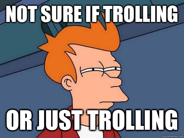 Not sure if trolling Or just trolling - Futurama Fry