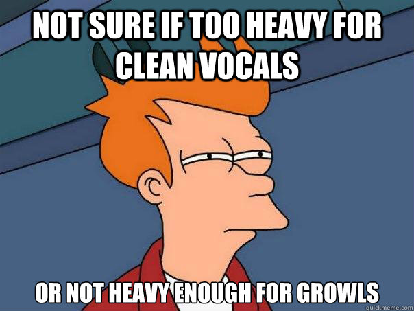 not sure if too heavy for clean vocals or not heavy enough f - Futurama Fry