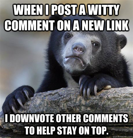 when i post a witty comment on a new link i downvote other c - Confession Bear