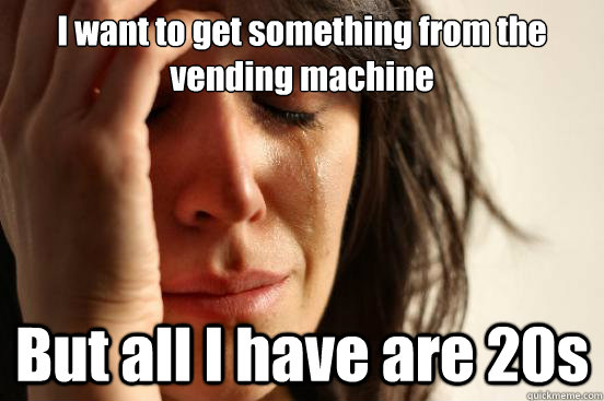 i want to get something from the vending machine but all i h - First World Problems