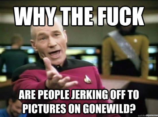 why the fuck are people jerking off to pictures on gonewild - Annoyed Picard HD