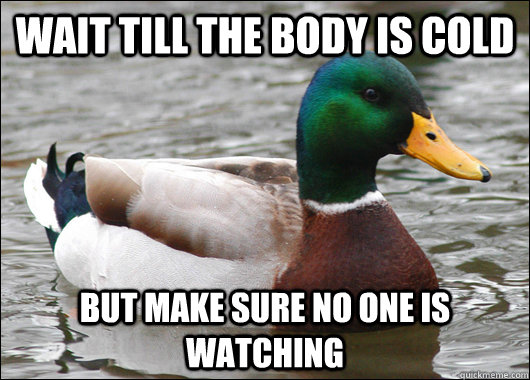 wait till the body is cold but make sure no one is watching - Actual Advice Mallard