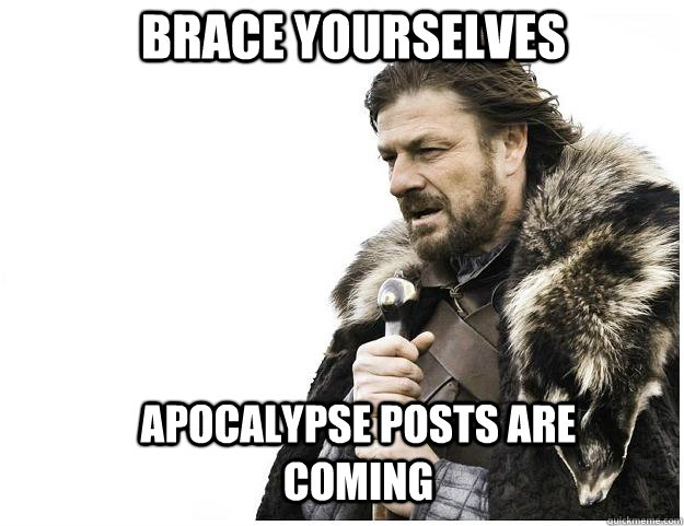 brace yourselves apocalypse posts are coming - Imminent Ned