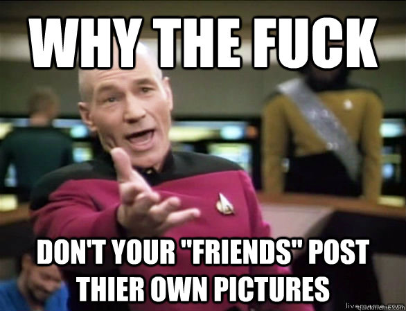 why the fuck dont your friends post thier own pictures - Annoyed Picard HD