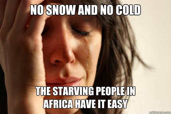 no snow and no cold the starving people in africa have it e - First World Problems