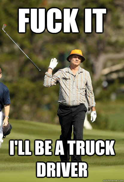 fuck it ill be a truck driver - fuck it bill murray