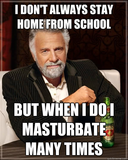 i dont always stay home from school but when i do i masturb - The Most Interesting Man In The World