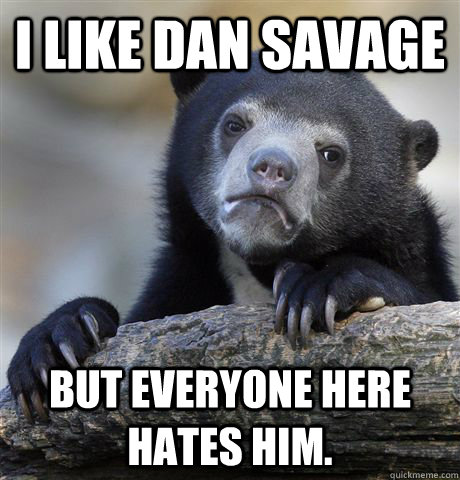 i like dan savage but everyone here hates him - Confession Bear