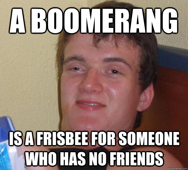 a boomerang is a frisbee for someone who has no friends - 10 Guy
