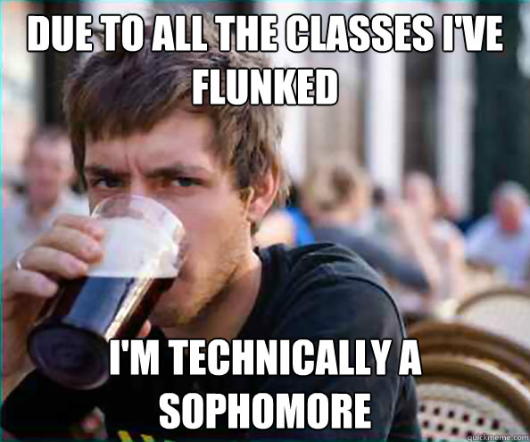 due to all the classes ive flunked im technically a sophom - FUCK YOU, lazy senior