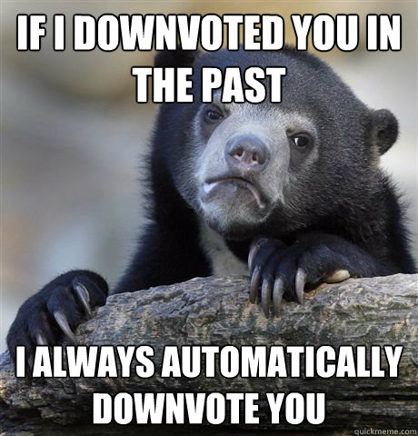 if i downvoted you in the past i always automatically downvo - Confession Bear