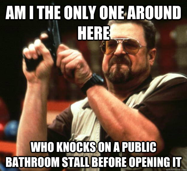 am i the only one around here who knocks on a public bathroo - Angry Walter