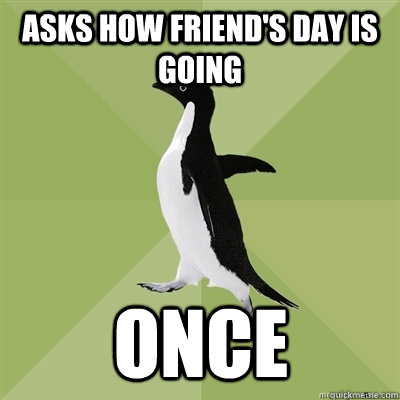 asks how friends day is going once - Socially Average Penguin