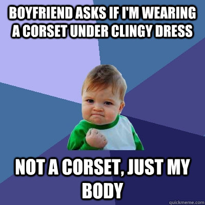boyfriend asks if im wearing a corset under clingy dress no - Success Kid