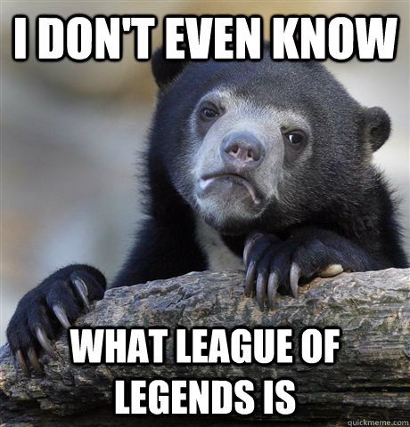 i dont even know what league of legends is - Confession Bear