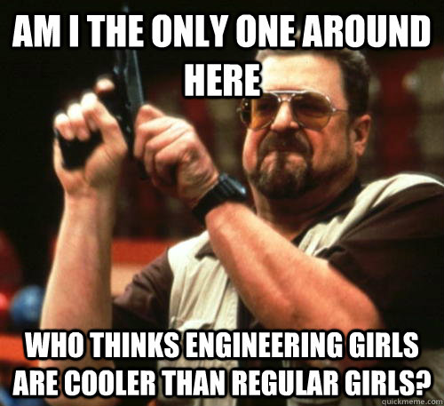 am i the only one around here who thinks engineering girls a - Am I The Only One Around Here