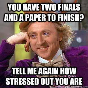 you have two finals and a paper to finish tell me again how - Condescending Wonka