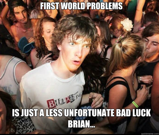 first world problems is just a less unfortunate bad luck br - SUDDEN REALISATION
