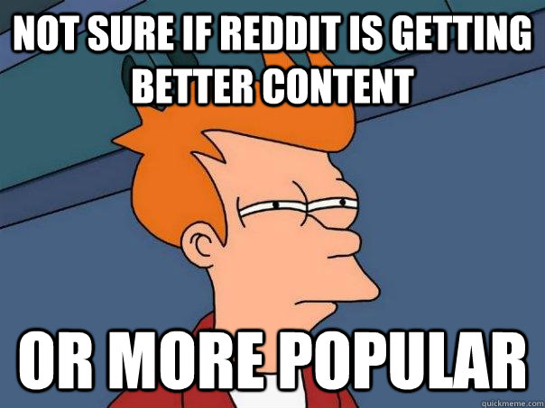 not sure if reddit is getting better content or more popula - Futurama Fry