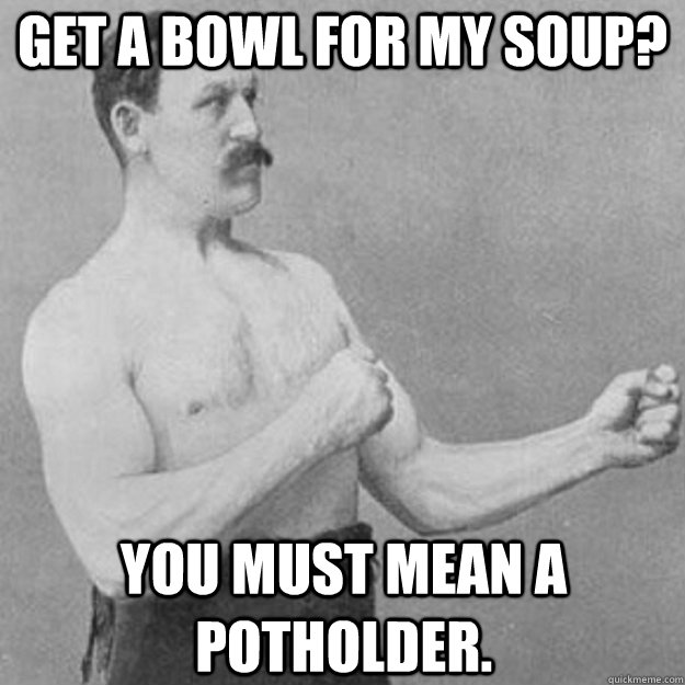 get a bowl for my soup you must mean a potholder - overly manly man