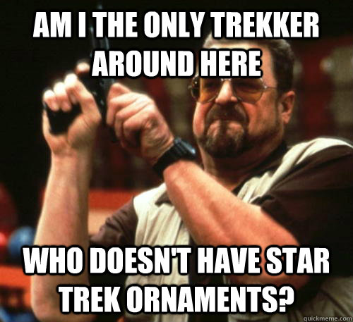 am i the only trekker around here who doesnt have star trek - Am I The Only One Around Here