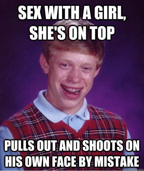 sex with a girl shes on top pulls out and shoots on his ow - Bad Luck Brian