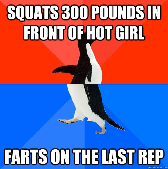 squats 300 pounds in front of hot girl farts on the last rep - Socially Awesome Awkward Penguin