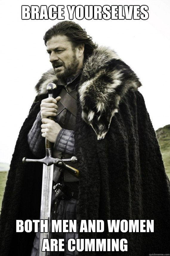 brace yourselves both men and women are cumming - Brace yourself
